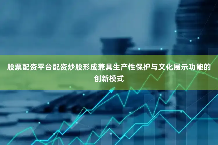 股票配资平台配资炒股形成兼具生产性保护与文化展示功能的创新模式