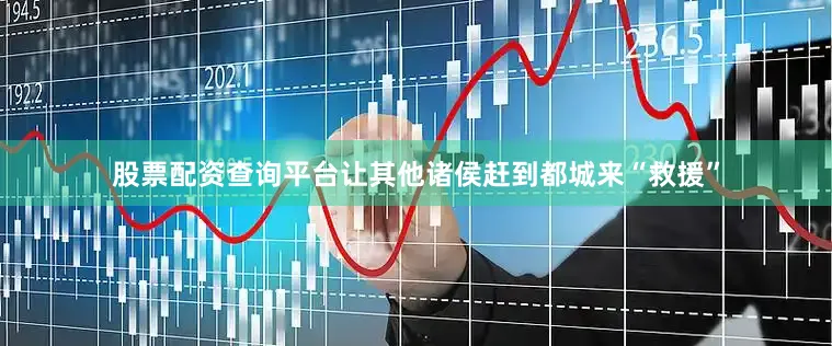 股票配资查询平台让其他诸侯赶到都城来“救援”