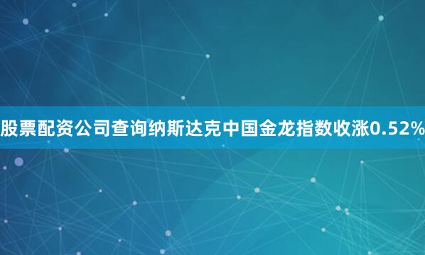 股票配资公司查询纳斯达克中国金龙指数收涨0.52%