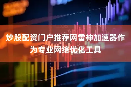 炒股配资门户推荐网雷神加速器作为专业网络优化工具