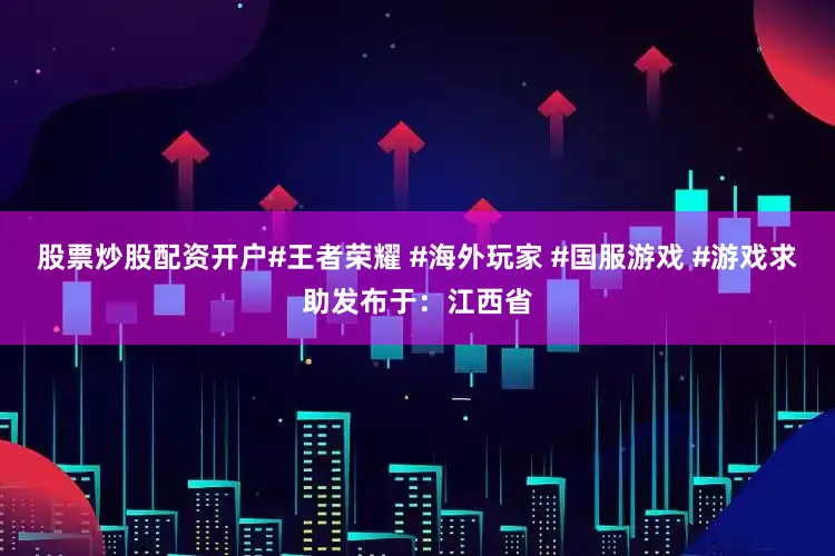 股票炒股配资开户#王者荣耀 #海外玩家 #国服游戏 #游戏求助发布于：江西省