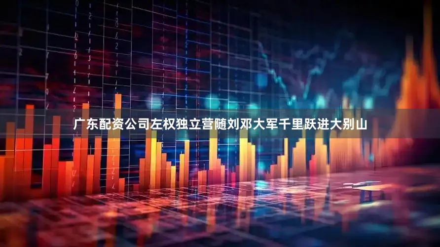 广东配资公司左权独立营随刘邓大军千里跃进大别山