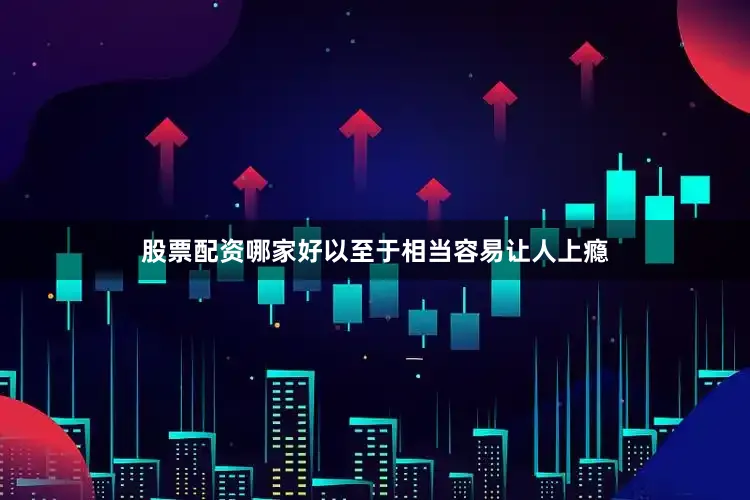 股票配资哪家好以至于相当容易让人上瘾