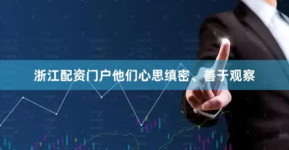 浙江配资门户他们心思缜密、善于观察