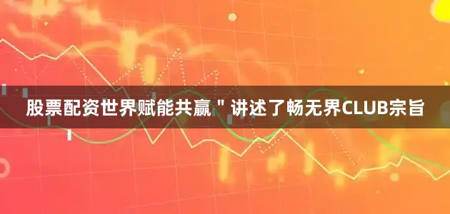 股票配资世界赋能共赢＂讲述了畅无界CLUB宗旨