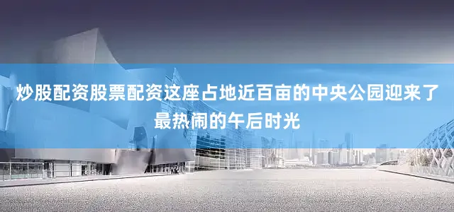 炒股配资股票配资这座占地近百亩的中央公园迎来了最热闹的午后时光