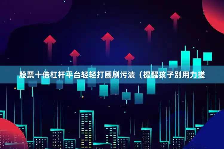 股票十倍杠杆平台轻轻打圈刷污渍（提醒孩子别用力搓