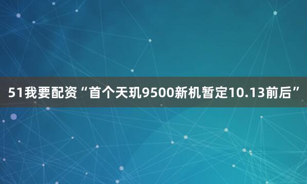 51我要配资“首个天玑9500新机暂定10.13前后”