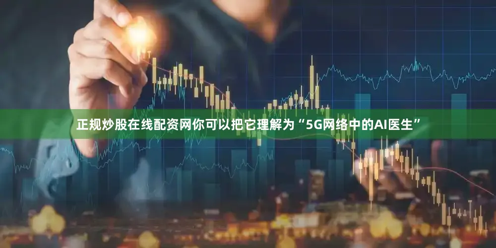 正规炒股在线配资网你可以把它理解为“5G网络中的AI医生”