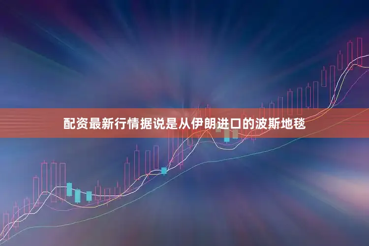配资最新行情据说是从伊朗进口的波斯地毯