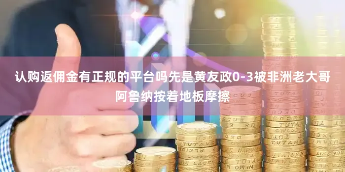 认购返佣金有正规的平台吗先是黄友政0-3被非洲老大哥阿鲁纳按着地板摩擦
