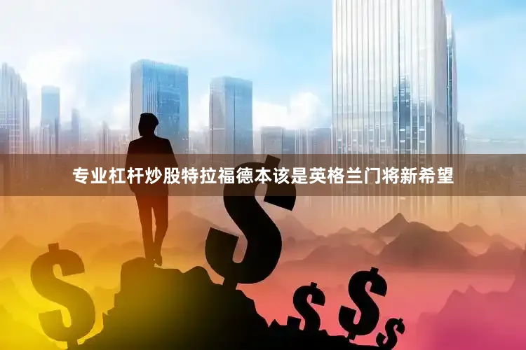 专业杠杆炒股特拉福德本该是英格兰门将新希望