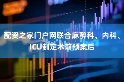 配资之家门户网联合麻醉科、内科、ICU制定术前预案后