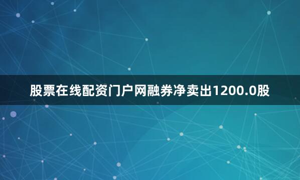 股票在线配资门户网融券净卖出1200.0股