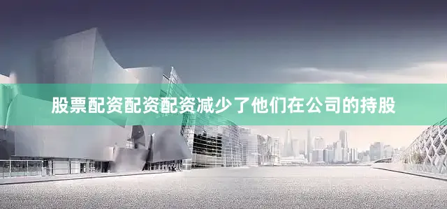 股票配资配资配资减少了他们在公司的持股