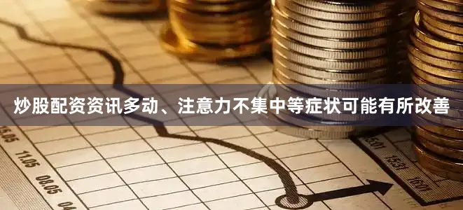 炒股配资资讯多动、注意力不集中等症状可能有所改善