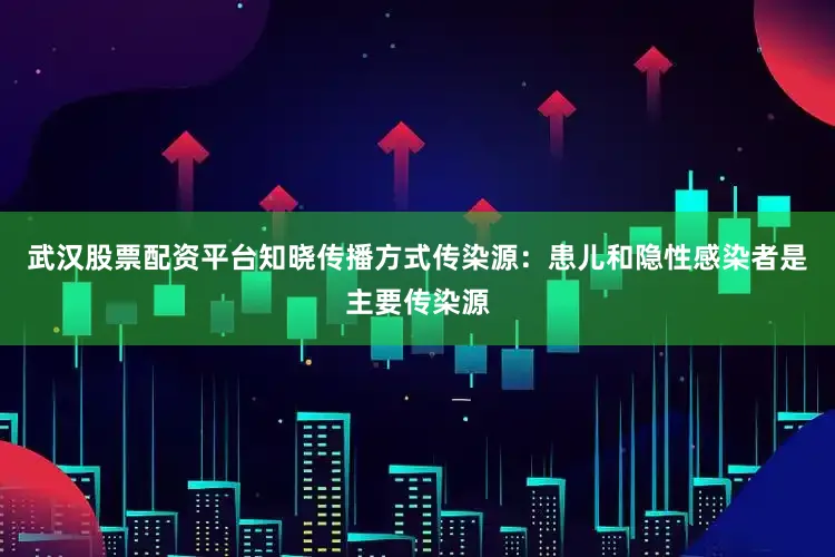 武汉股票配资平台知晓传播方式传染源：患儿和隐性感染者是主要传染源