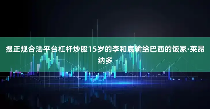 搜正规合法平台杠杆炒股15岁的李和宸输给巴西的饭冢·莱昂纳多