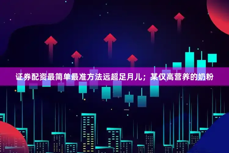证券配资最简单最准方法远超足月儿；某仅高营养的奶粉