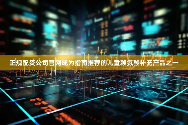 正规配资公司官网成为指南推荐的儿童赖氨酸补充产品之一