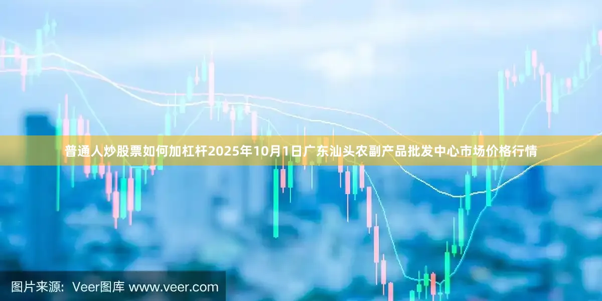 普通人炒股票如何加杠杆2025年10月1日广东汕头农副产品批发中心市场价格行情