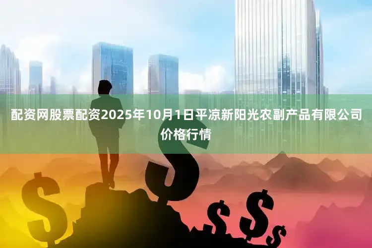 配资网股票配资2025年10月1日平凉新阳光农副产品有限公司价格行情