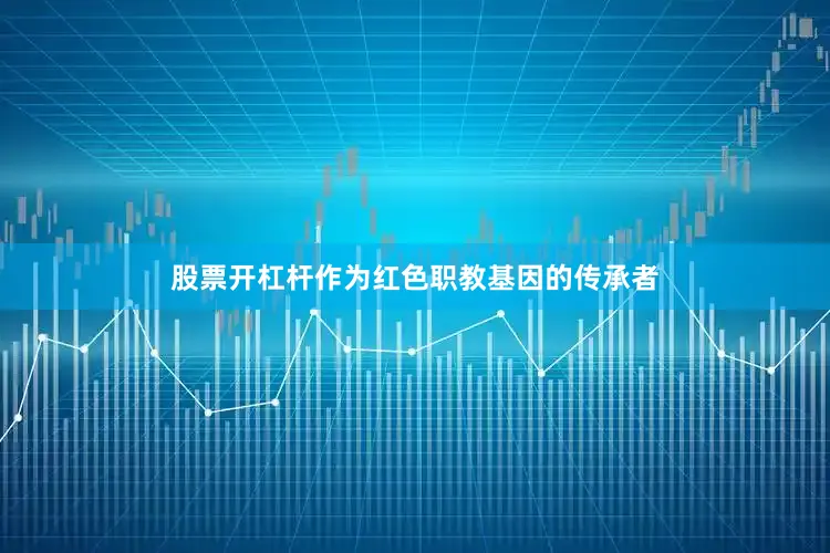 股票开杠杆作为红色职教基因的传承者