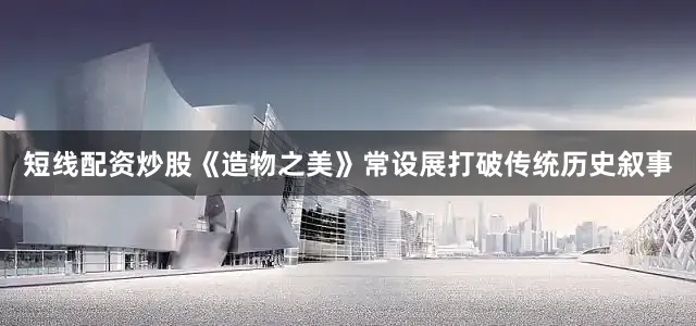 短线配资炒股《造物之美》常设展打破传统历史叙事