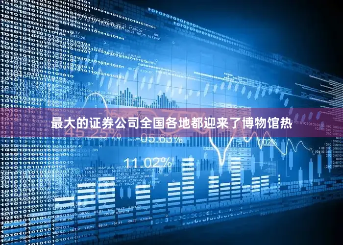 最大的证券公司全国各地都迎来了博物馆热