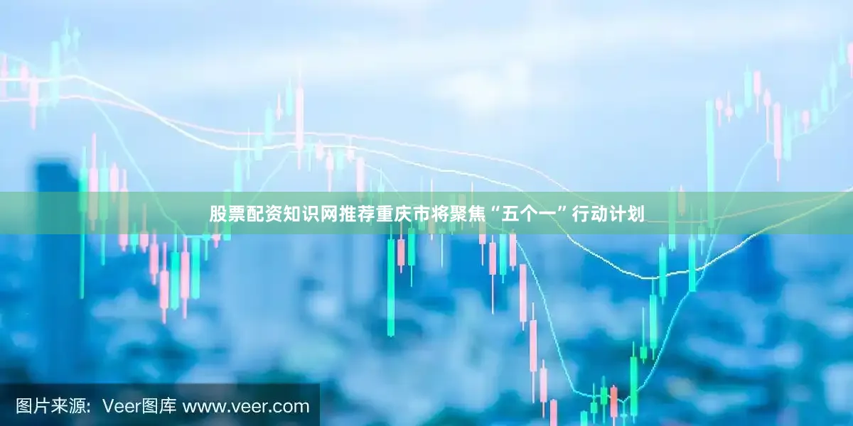 股票配资知识网推荐重庆市将聚焦“五个一”行动计划