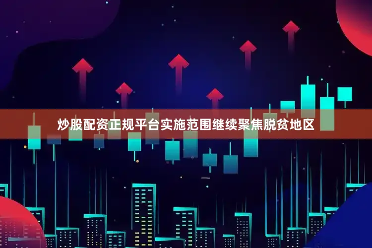 炒股配资正规平台实施范围继续聚焦脱贫地区