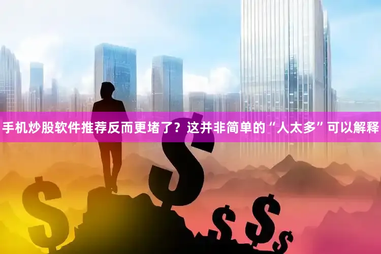 手机炒股软件推荐反而更堵了？这并非简单的“人太多”可以解释