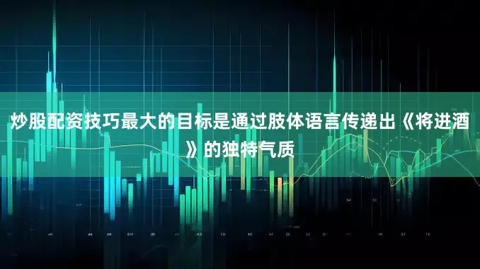 炒股配资技巧最大的目标是通过肢体语言传递出《将进酒》的独特气质