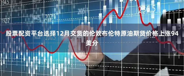 股票配资平台选择12月交货的伦敦布伦特原油期货价格上涨94美分