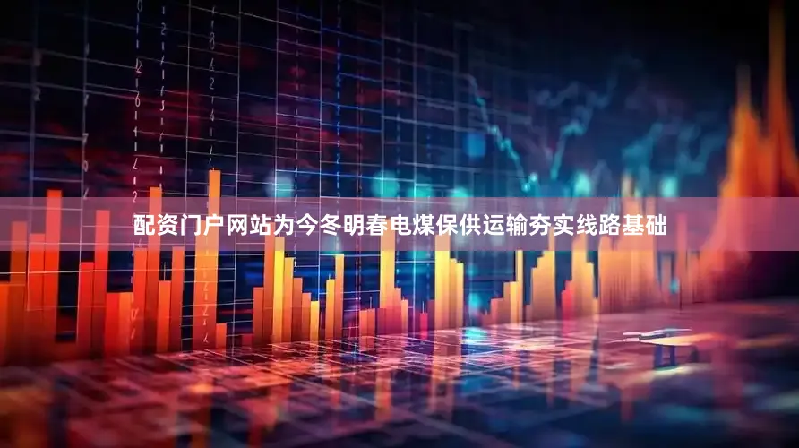 配资门户网站为今冬明春电煤保供运输夯实线路基础