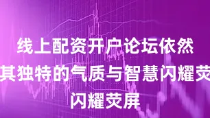 线上配资开户论坛依然以其独特的气质与智慧闪耀荧屏
