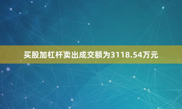 买股加杠杆卖出成交额为3118.54万元