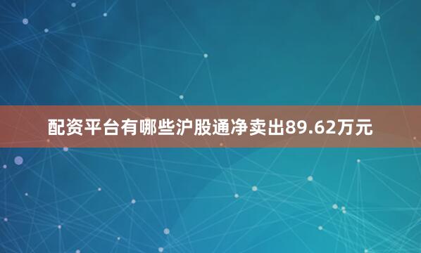 配资平台有哪些沪股通净卖出89.62万元
