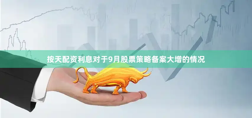 按天配资利息对于9月股票策略备案大增的情况