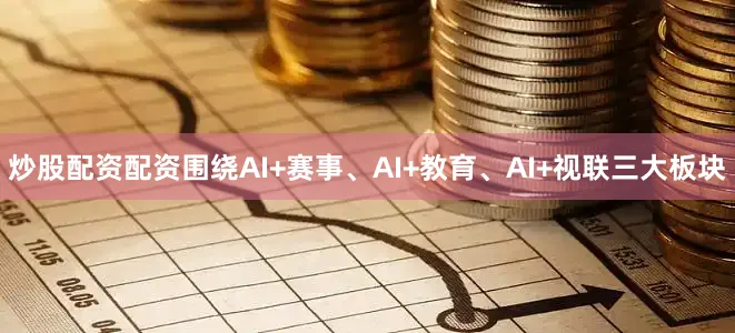 炒股配资配资围绕AI+赛事、AI+教育、AI+视联三大板块