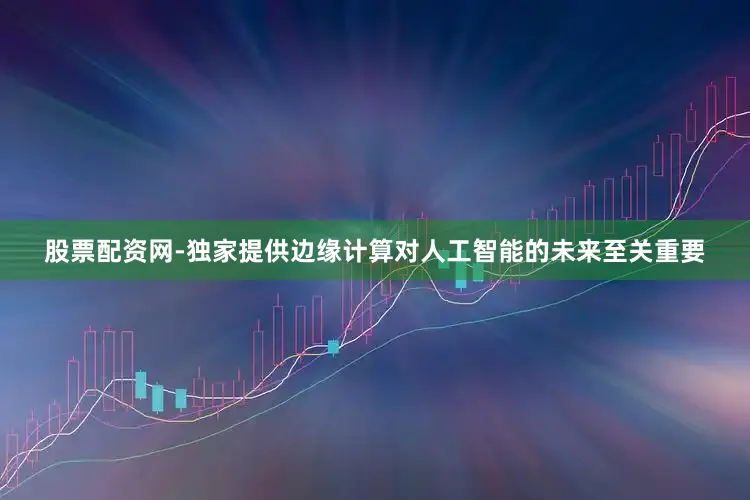 股票配资网-独家提供边缘计算对人工智能的未来至关重要
