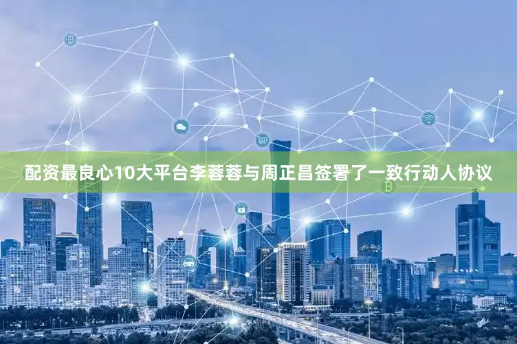 配资最良心10大平台李蓉蓉与周正昌签署了一致行动人协议