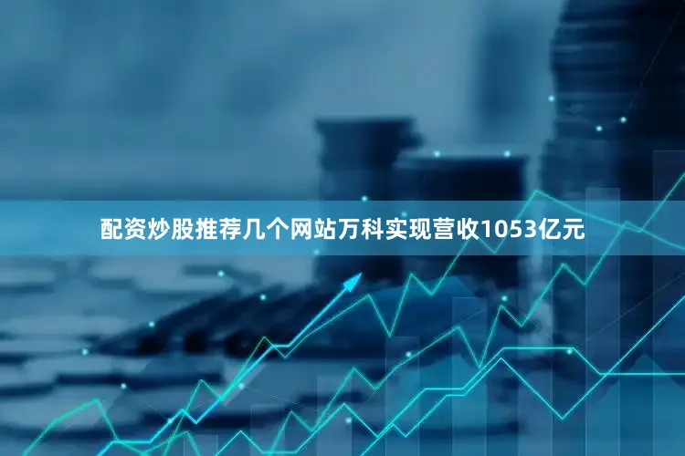 配资炒股推荐几个网站万科实现营收1053亿元