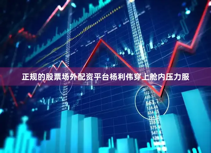 正规的股票场外配资平台杨利伟穿上舱内压力服