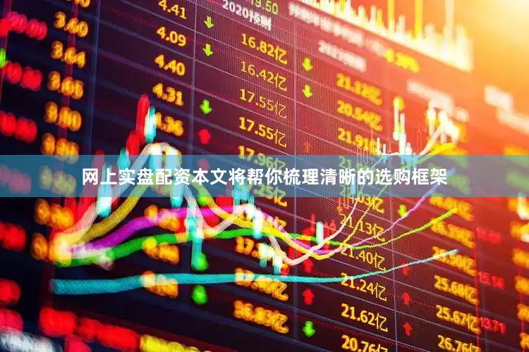 网上实盘配资本文将帮你梳理清晰的选购框架