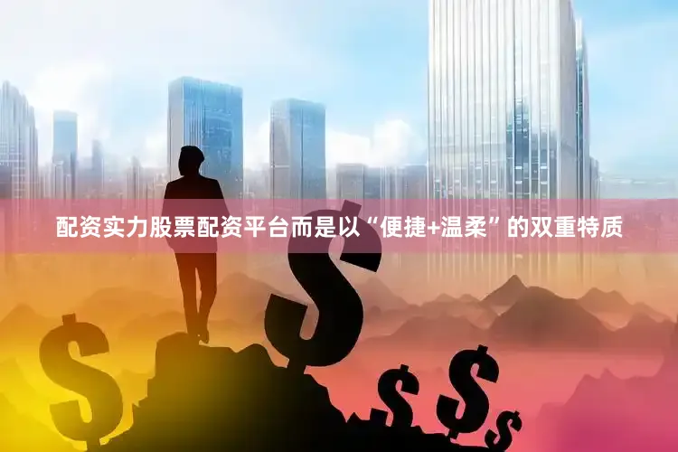 配资实力股票配资平台而是以“便捷+温柔”的双重特质