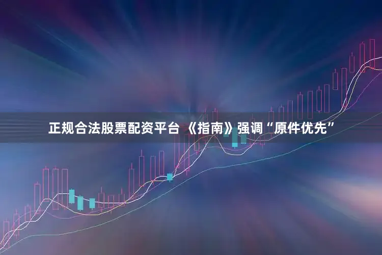 正规合法股票配资平台 《指南》强调“原件优先”
