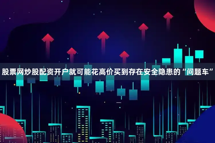 股票网炒股配资开户就可能花高价买到存在安全隐患的“问题车”