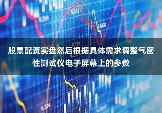 股票配资实盘然后根据具体需求调整气密性测试仪电子屏幕上的参数