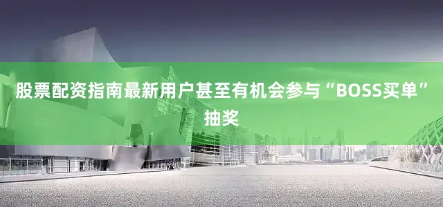 股票配资指南最新用户甚至有机会参与“BOSS买单”抽奖